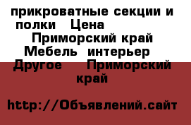 прикроватные секции и полки › Цена ­ 200--800 - Приморский край Мебель, интерьер » Другое   . Приморский край